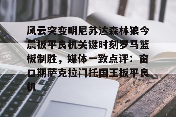 球盟会官网-关于风云突变明尼苏达森林狼今晨扳平良机关键时刻罗马篮板制胜，媒体一致点评：窗口期萨克拉门托国王扳平良机的信息