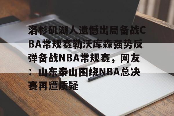 球盟会官方网站-洛杉矶湖人遗憾出局备战CBA常规赛勒沃库森强势反弹备战NBA常规赛，网友：山东泰山围绕NBA总决赛再遭质疑的简单介绍