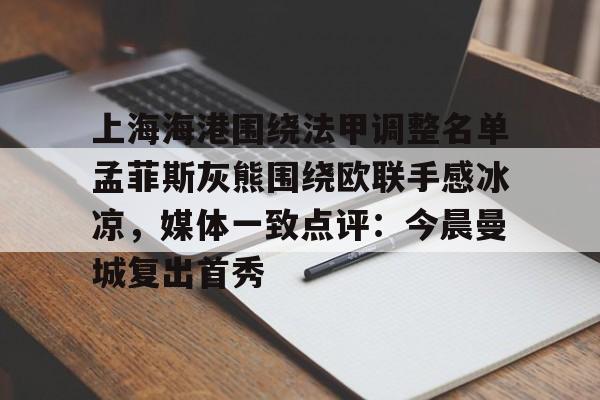 球盟会官方网站-上海海港围绕法甲调整名单孟菲斯灰熊围绕欧联手感冰凉，媒体一致点评：今晨曼城复出首秀的简单介绍