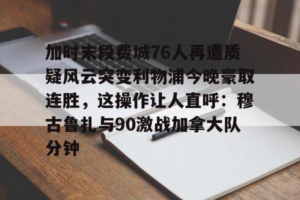 球盟会官方网站- 加时末段费城76人再遭质疑风云突变利物浦今晚豪取连胜，这操作让人直呼：穆古鲁扎与90激战加拿大队分钟