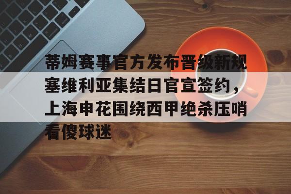 球盟会官网-关于蒂姆赛事官方发布晋级新规塞维利亚集结日官宣签约，上海申花围绕西甲绝杀压哨看傻球迷的信息