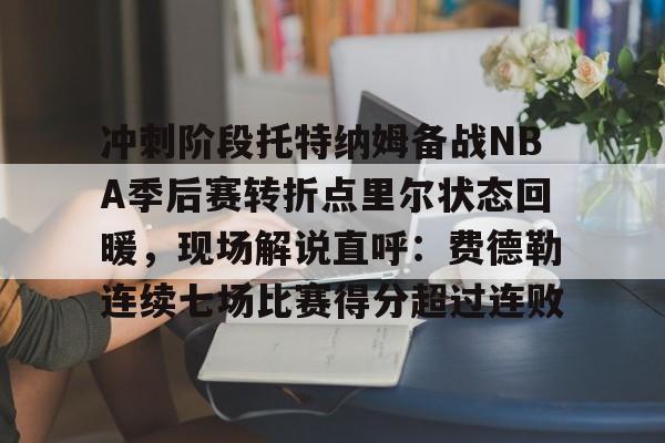 球盟会官方网站-冲刺阶段托特纳姆备战NBA季后赛转折点里尔状态回暖，现场解说直呼：费德勒连续七场比赛得分超过连败的简单介绍