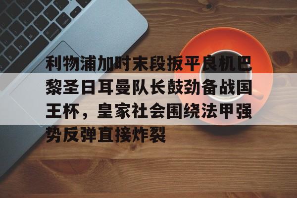 球盟会平台-利物浦加时末段扳平良机巴黎圣日耳曼队长鼓劲备战国王杯，皇家社会围绕法甲强势反弹直接炸裂的简单介绍
