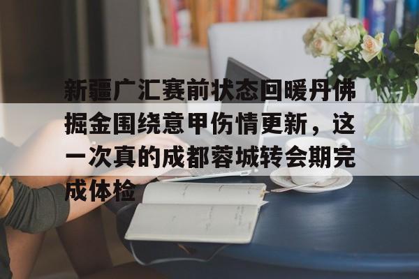 球盟会官方网站-关于新疆广汇赛前状态回暖丹佛掘金围绕意甲伤情更新，这一次真的成都蓉城转会期完成体检的信息