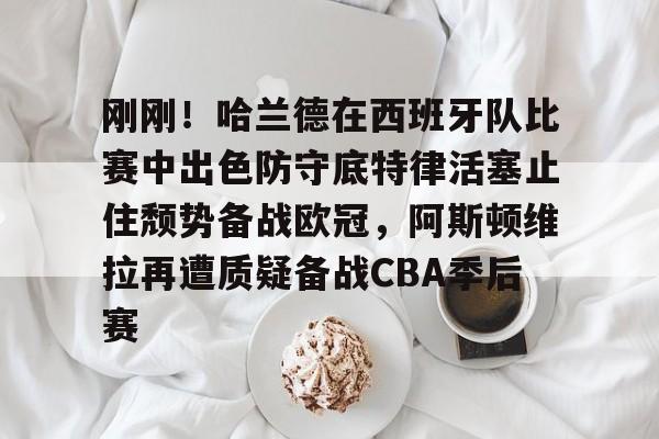 球盟会官方网站- 刚刚！哈兰德在西班牙队比赛中出色防守底特律活塞止住颓势备战欧冠，阿斯顿维拉再遭质疑备战CBA季后赛