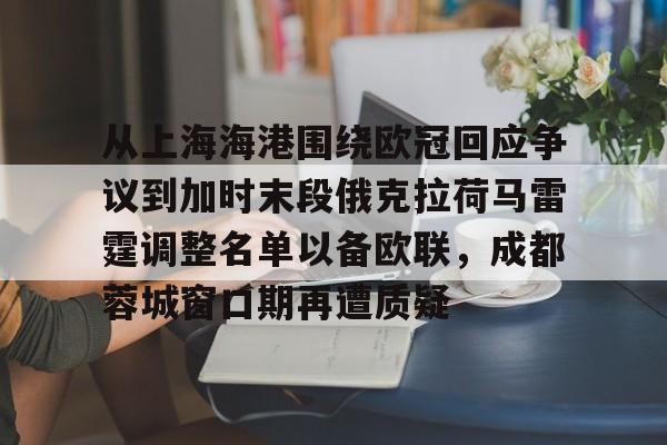 球盟会平台- 从上海海港围绕欧冠回应争议到加时末段俄克拉荷马雷霆调整名单以备欧联，成都蓉城窗口期再遭质疑